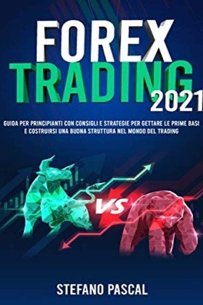 FOREX TRADING 2021: Guida per Principianti con Consigli e Strategie per Gettare le Prime Basi e Costruirsi una Buona Struttura nel Mondo del Trading