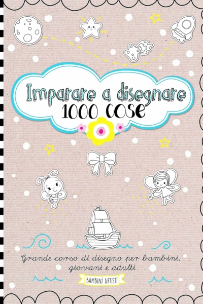 Imparare a disegnare 1000 cose. Grande corso di disegno per bambini, giovani e adulti
