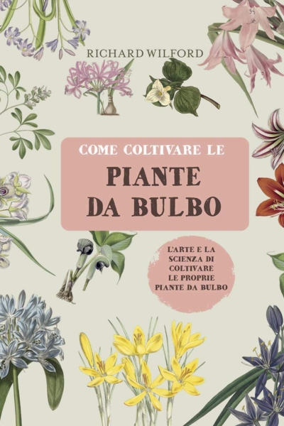 Come coltivare le piante da bulbo. L'arte e la scienza di coltivare le proprie piante da bulbo. Ediz. a colori