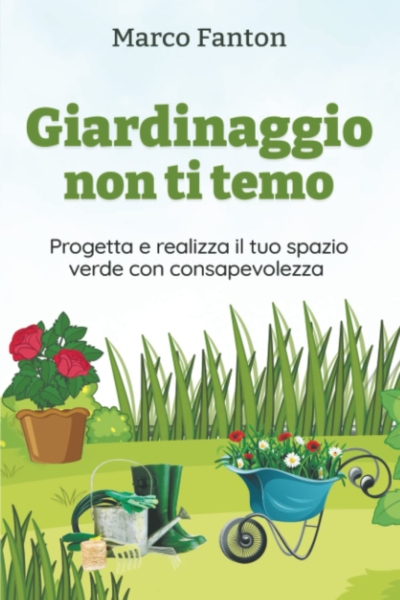 Giardinaggio non ti temo: Progetta e realizza il tuo spazio verde con consapevolezza