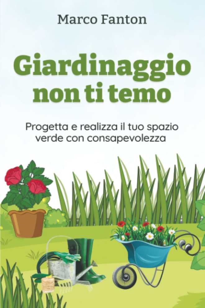 Giardinaggio non ti temo: Progetta e realizza il tuo spazio verde con consapevolezza