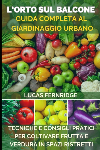 L’Orto sul Balcone: Guida Completa al Giardinaggio Urbano: Tecniche e Consigli Pratici per Coltivare Frutta e Verdura in Spazi Ristretti