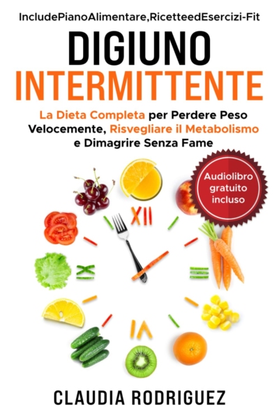 Digiuno Intermittente: La dieta completa per perdere peso velocemente, risvegliare il metabolismo e dimagrire senza fame. Piano alimentare e ricette incluse
